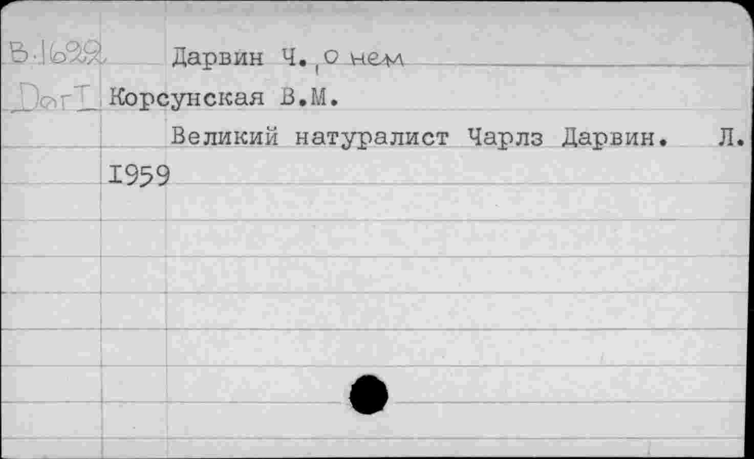 ﻿Ь	Дарвин Ч. (О нем
с?" Корсунская В.М.
Великий натуралист Чарлз Дарвин 1959